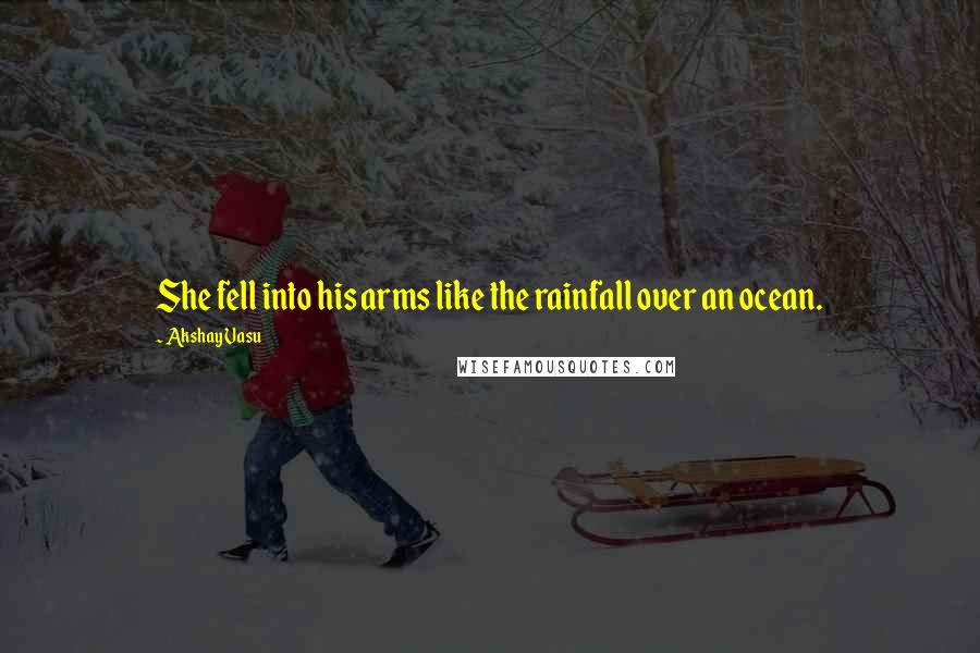 Akshay Vasu Quotes: She fell into his arms like the rainfall over an ocean.