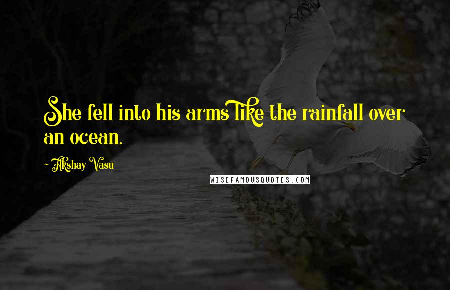 Akshay Vasu Quotes: She fell into his arms like the rainfall over an ocean.