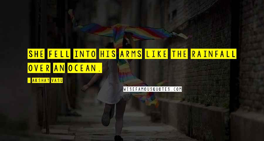 Akshay Vasu Quotes: She fell into his arms like the rainfall over an ocean.