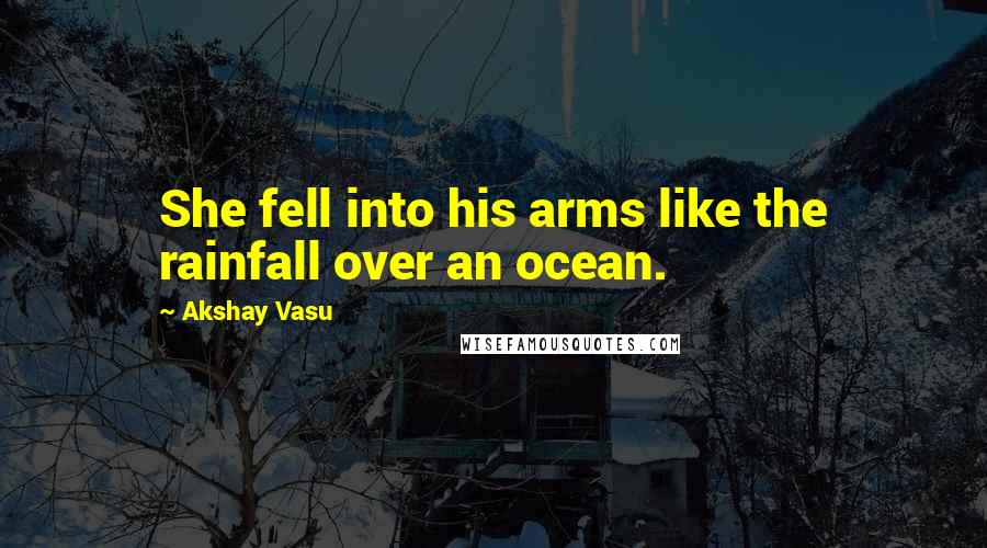 Akshay Vasu Quotes: She fell into his arms like the rainfall over an ocean.