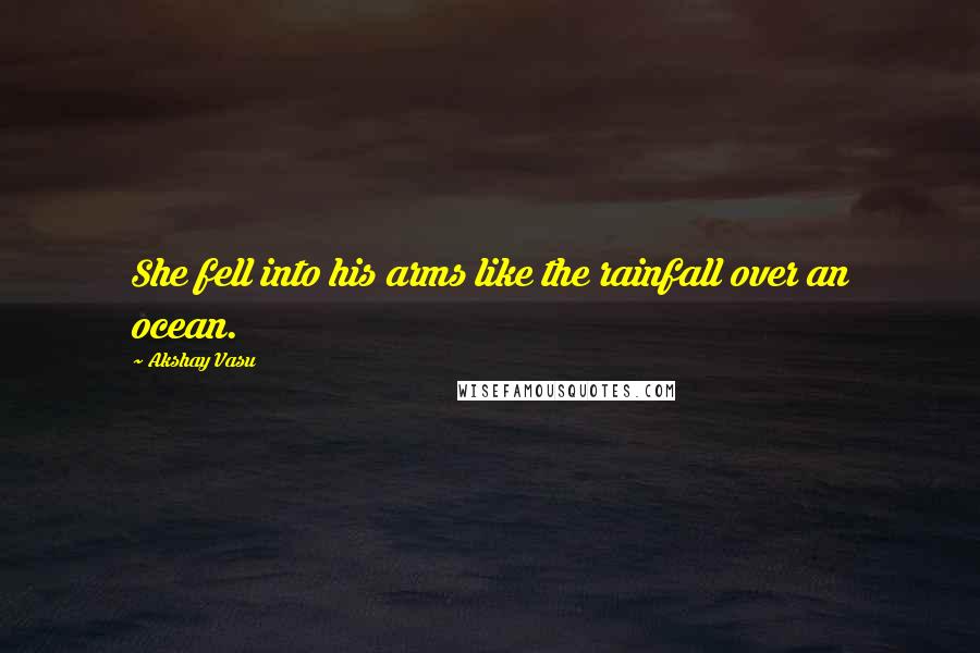 Akshay Vasu Quotes: She fell into his arms like the rainfall over an ocean.