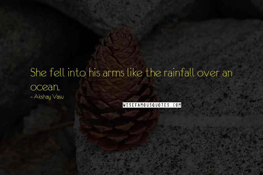 Akshay Vasu Quotes: She fell into his arms like the rainfall over an ocean.