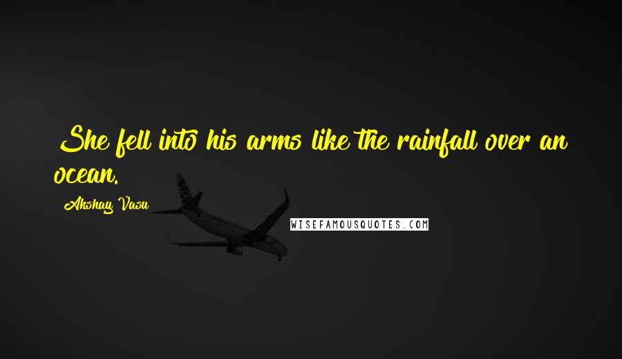 Akshay Vasu Quotes: She fell into his arms like the rainfall over an ocean.