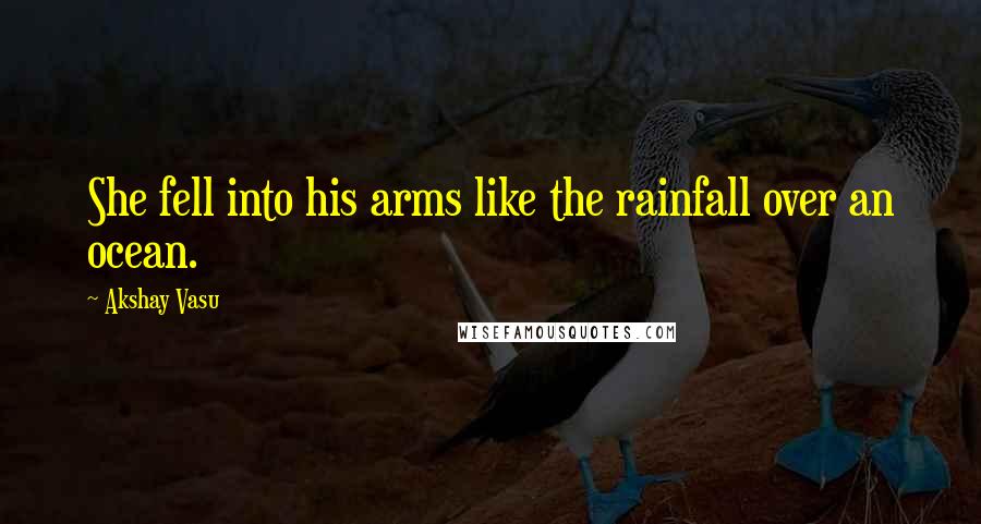 Akshay Vasu Quotes: She fell into his arms like the rainfall over an ocean.