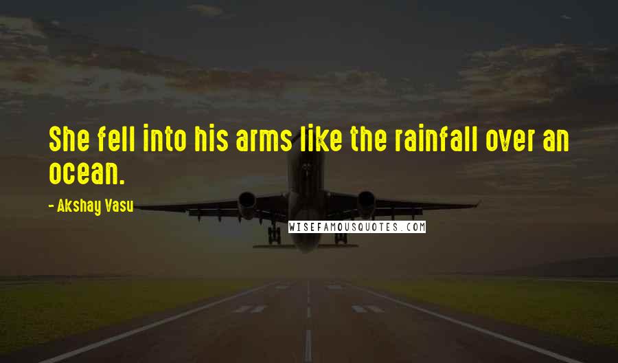 Akshay Vasu Quotes: She fell into his arms like the rainfall over an ocean.