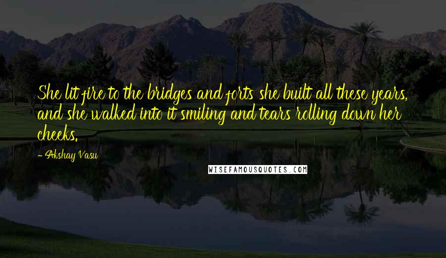 Akshay Vasu Quotes: She lit fire to the bridges and forts she built all these years, and she walked into it smiling and tears rolling down her cheeks.