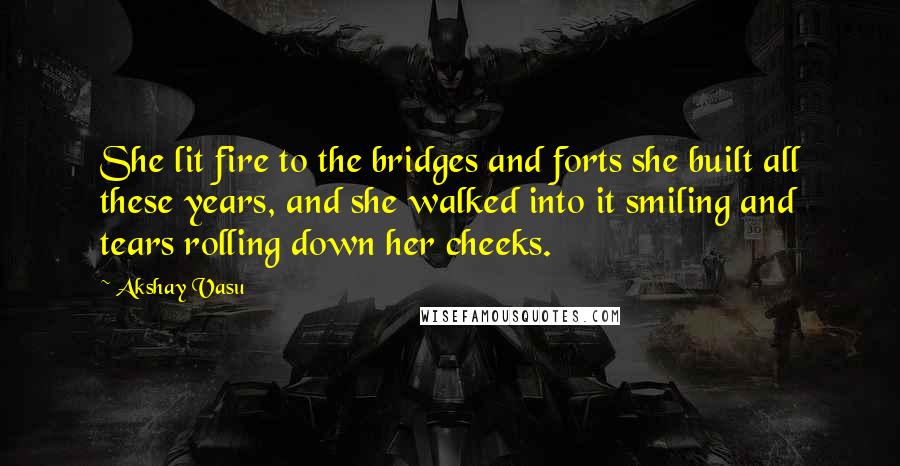 Akshay Vasu Quotes: She lit fire to the bridges and forts she built all these years, and she walked into it smiling and tears rolling down her cheeks.