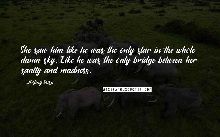 Akshay Vasu Quotes: She saw him like he was the only star in the whole damn sky. Like he was the only bridge between her sanity and madness.