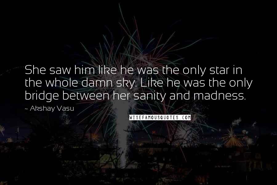 Akshay Vasu Quotes: She saw him like he was the only star in the whole damn sky. Like he was the only bridge between her sanity and madness.