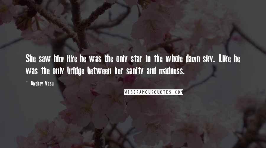 Akshay Vasu Quotes: She saw him like he was the only star in the whole damn sky. Like he was the only bridge between her sanity and madness.