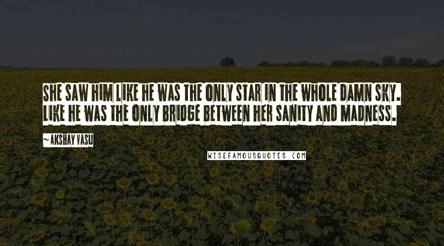 Akshay Vasu Quotes: She saw him like he was the only star in the whole damn sky. Like he was the only bridge between her sanity and madness.