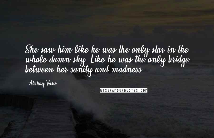 Akshay Vasu Quotes: She saw him like he was the only star in the whole damn sky. Like he was the only bridge between her sanity and madness.