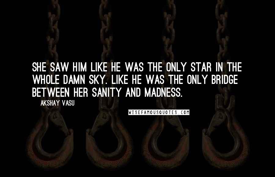 Akshay Vasu Quotes: She saw him like he was the only star in the whole damn sky. Like he was the only bridge between her sanity and madness.