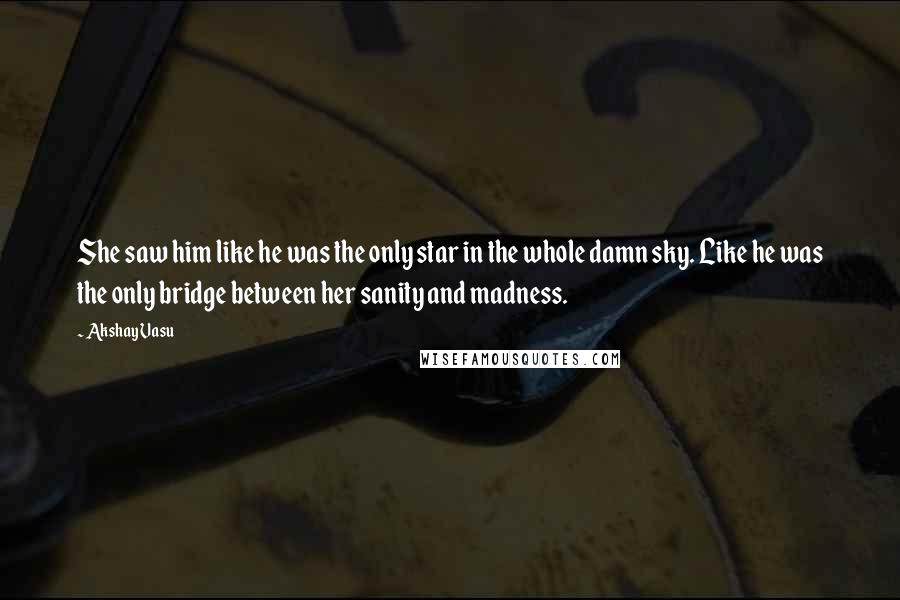 Akshay Vasu Quotes: She saw him like he was the only star in the whole damn sky. Like he was the only bridge between her sanity and madness.