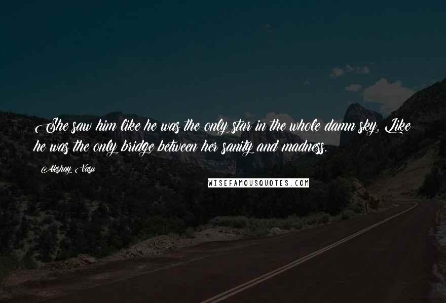 Akshay Vasu Quotes: She saw him like he was the only star in the whole damn sky. Like he was the only bridge between her sanity and madness.