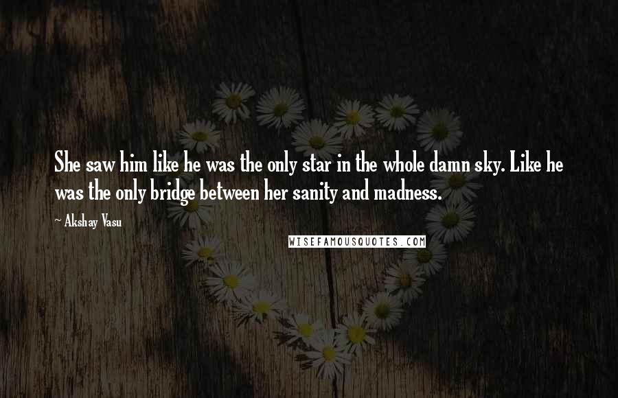 Akshay Vasu Quotes: She saw him like he was the only star in the whole damn sky. Like he was the only bridge between her sanity and madness.