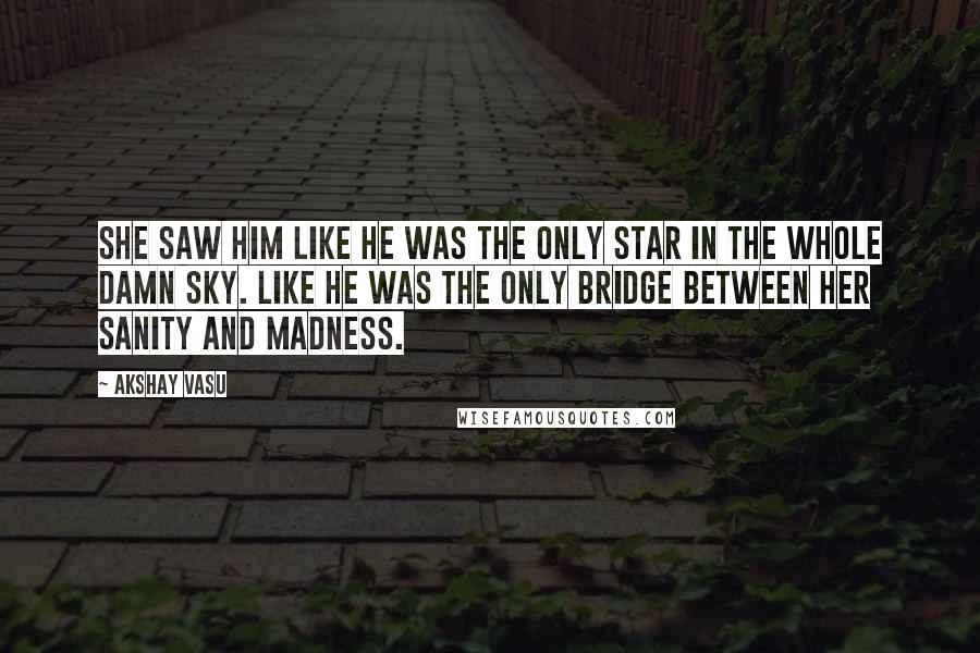 Akshay Vasu Quotes: She saw him like he was the only star in the whole damn sky. Like he was the only bridge between her sanity and madness.