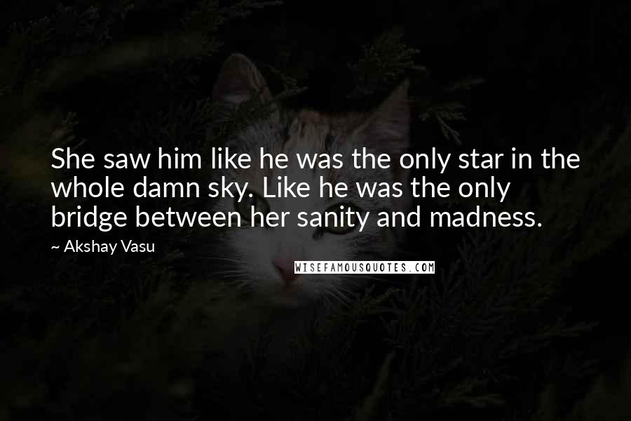 Akshay Vasu Quotes: She saw him like he was the only star in the whole damn sky. Like he was the only bridge between her sanity and madness.