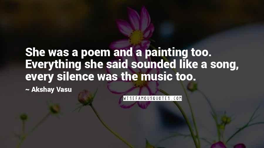 Akshay Vasu Quotes: She was a poem and a painting too. Everything she said sounded like a song, every silence was the music too.