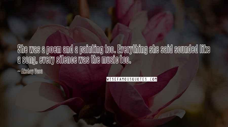 Akshay Vasu Quotes: She was a poem and a painting too. Everything she said sounded like a song, every silence was the music too.