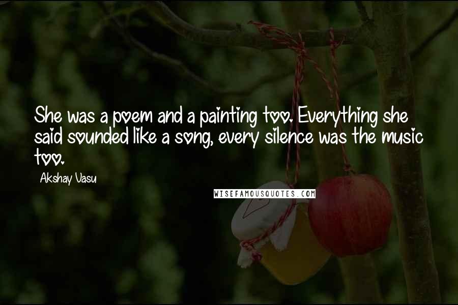 Akshay Vasu Quotes: She was a poem and a painting too. Everything she said sounded like a song, every silence was the music too.