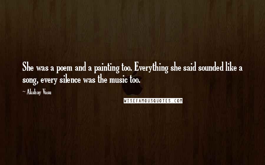 Akshay Vasu Quotes: She was a poem and a painting too. Everything she said sounded like a song, every silence was the music too.