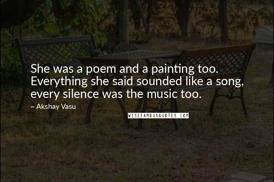 Akshay Vasu Quotes: She was a poem and a painting too. Everything she said sounded like a song, every silence was the music too.