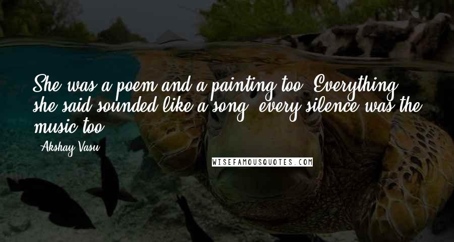 Akshay Vasu Quotes: She was a poem and a painting too. Everything she said sounded like a song, every silence was the music too.