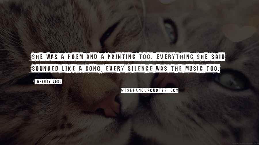 Akshay Vasu Quotes: She was a poem and a painting too. Everything she said sounded like a song, every silence was the music too.