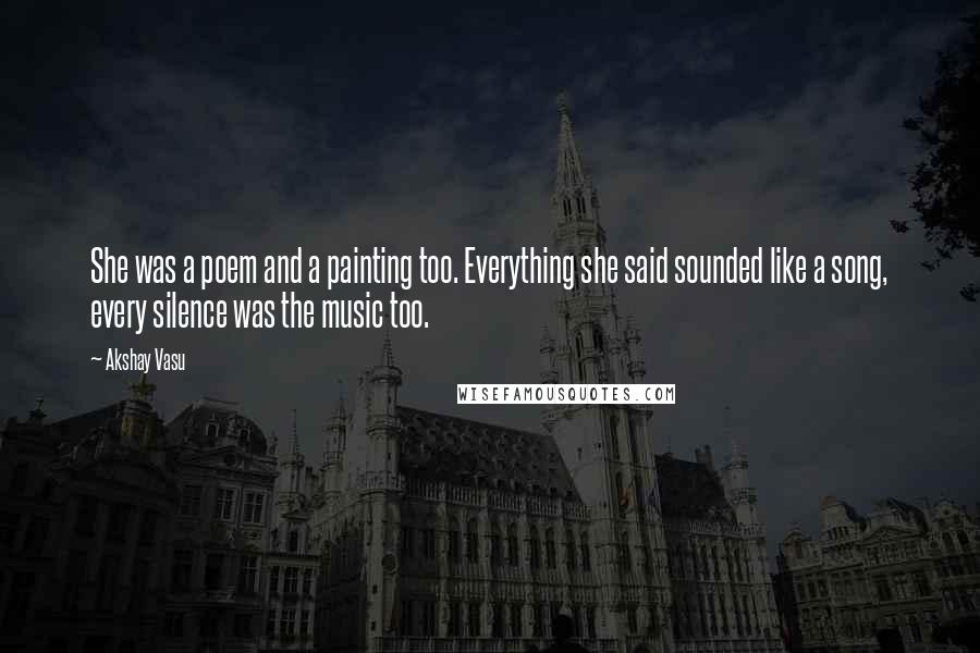 Akshay Vasu Quotes: She was a poem and a painting too. Everything she said sounded like a song, every silence was the music too.