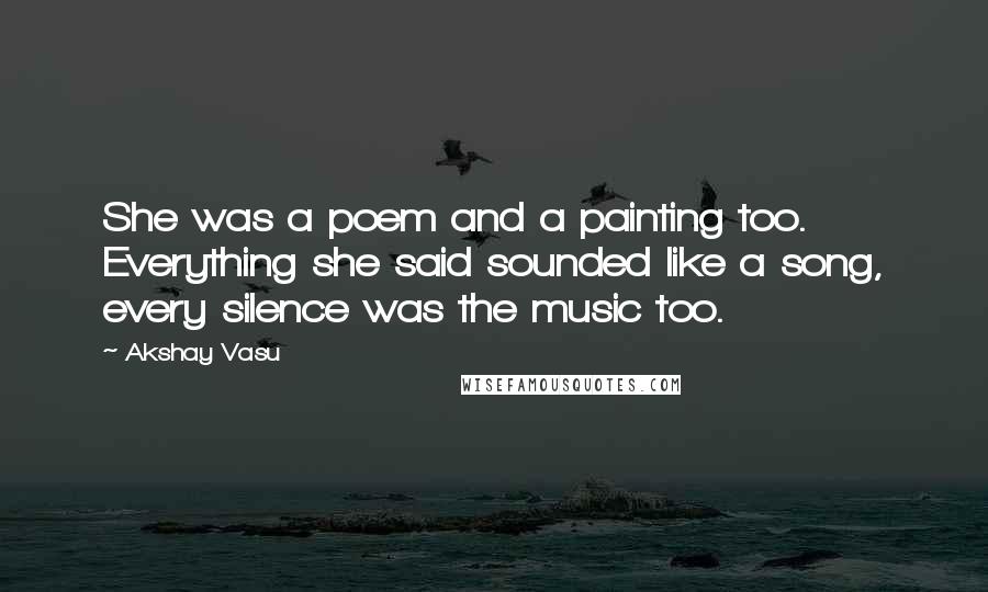 Akshay Vasu Quotes: She was a poem and a painting too. Everything she said sounded like a song, every silence was the music too.