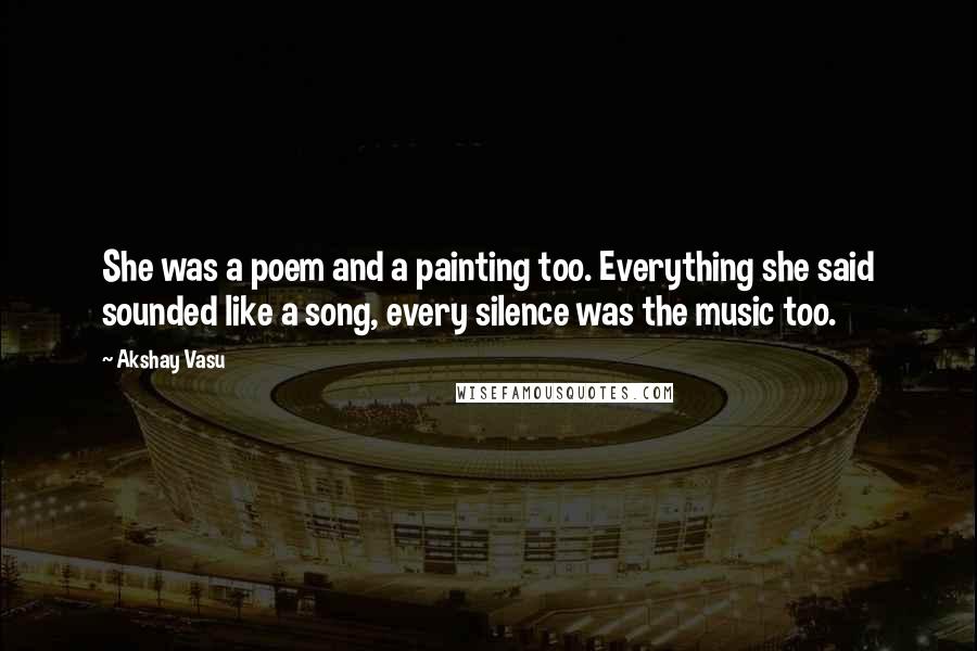 Akshay Vasu Quotes: She was a poem and a painting too. Everything she said sounded like a song, every silence was the music too.