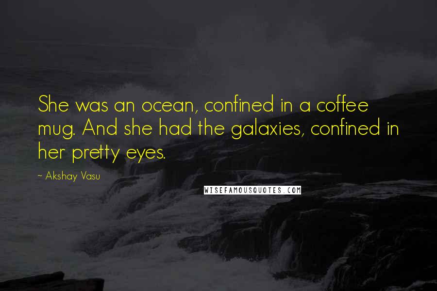 Akshay Vasu Quotes: She was an ocean, confined in a coffee mug. And she had the galaxies, confined in her pretty eyes.