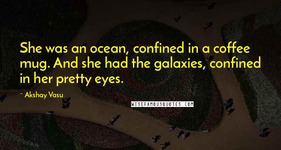 Akshay Vasu Quotes: She was an ocean, confined in a coffee mug. And she had the galaxies, confined in her pretty eyes.