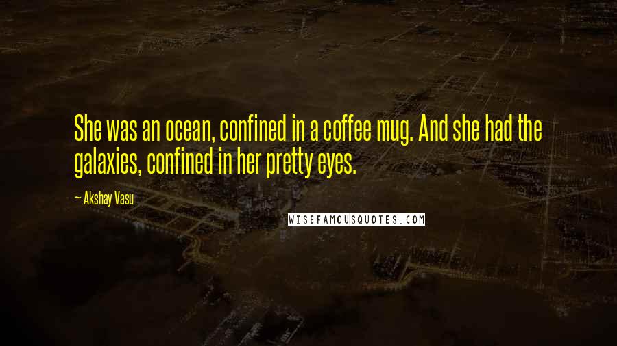 Akshay Vasu Quotes: She was an ocean, confined in a coffee mug. And she had the galaxies, confined in her pretty eyes.