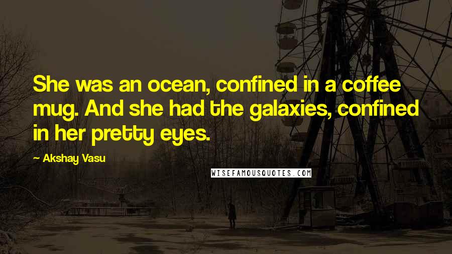 Akshay Vasu Quotes: She was an ocean, confined in a coffee mug. And she had the galaxies, confined in her pretty eyes.