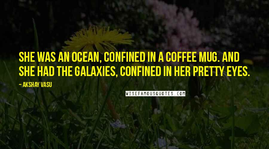Akshay Vasu Quotes: She was an ocean, confined in a coffee mug. And she had the galaxies, confined in her pretty eyes.