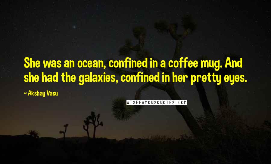 Akshay Vasu Quotes: She was an ocean, confined in a coffee mug. And she had the galaxies, confined in her pretty eyes.