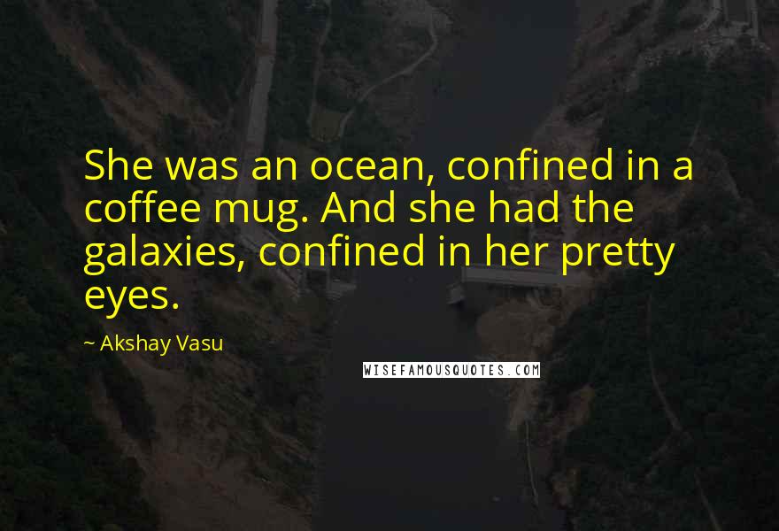 Akshay Vasu Quotes: She was an ocean, confined in a coffee mug. And she had the galaxies, confined in her pretty eyes.