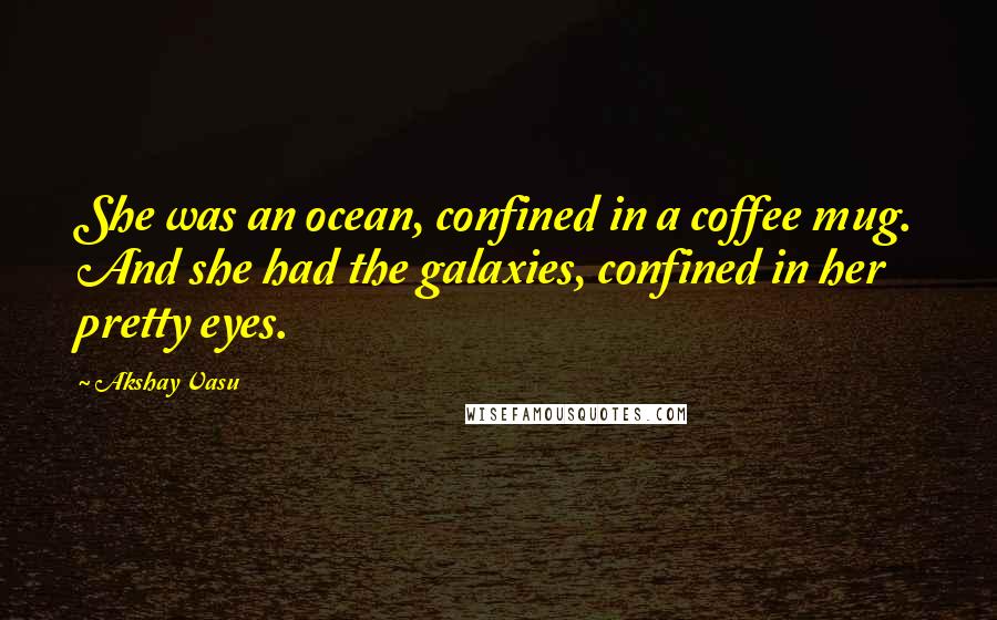 Akshay Vasu Quotes: She was an ocean, confined in a coffee mug. And she had the galaxies, confined in her pretty eyes.