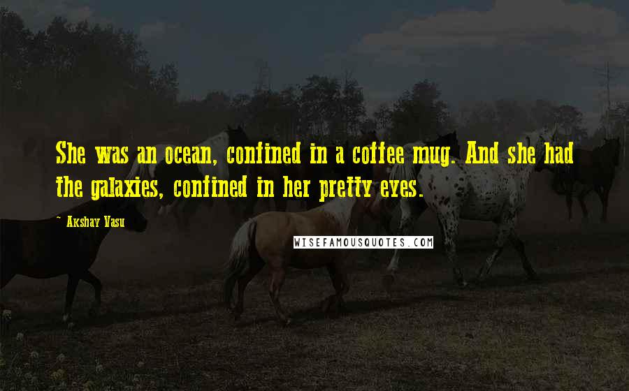 Akshay Vasu Quotes: She was an ocean, confined in a coffee mug. And she had the galaxies, confined in her pretty eyes.