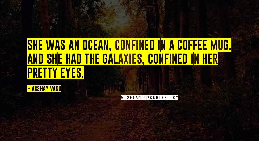 Akshay Vasu Quotes: She was an ocean, confined in a coffee mug. And she had the galaxies, confined in her pretty eyes.