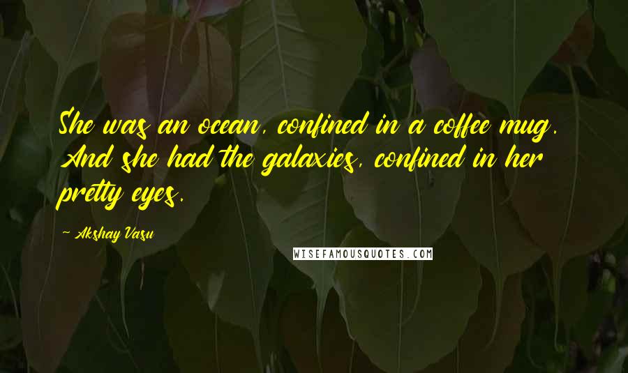 Akshay Vasu Quotes: She was an ocean, confined in a coffee mug. And she had the galaxies, confined in her pretty eyes.