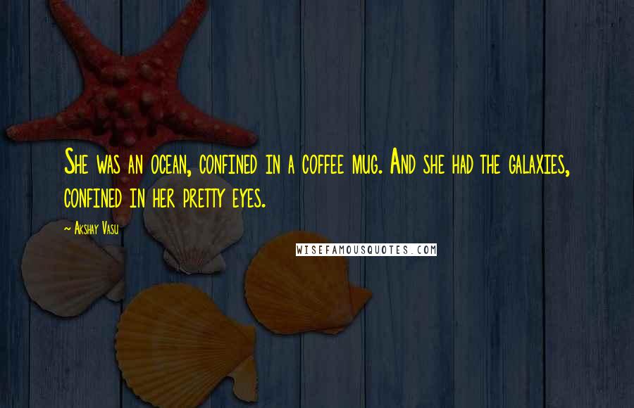 Akshay Vasu Quotes: She was an ocean, confined in a coffee mug. And she had the galaxies, confined in her pretty eyes.