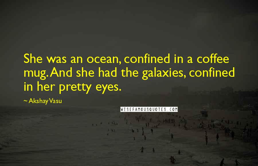 Akshay Vasu Quotes: She was an ocean, confined in a coffee mug. And she had the galaxies, confined in her pretty eyes.