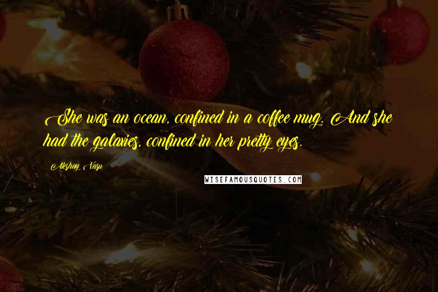 Akshay Vasu Quotes: She was an ocean, confined in a coffee mug. And she had the galaxies, confined in her pretty eyes.