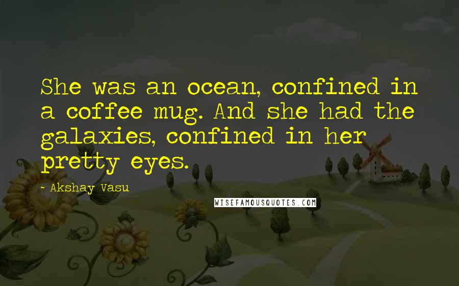 Akshay Vasu Quotes: She was an ocean, confined in a coffee mug. And she had the galaxies, confined in her pretty eyes.