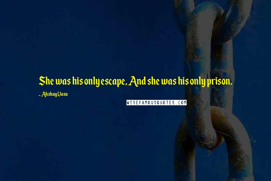 Akshay Vasu Quotes: She was his only escape, And she was his only prison.