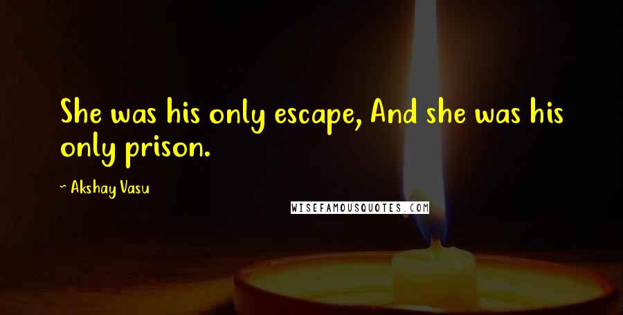 Akshay Vasu Quotes: She was his only escape, And she was his only prison.