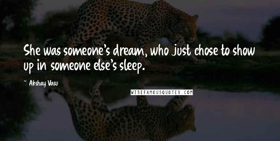 Akshay Vasu Quotes: She was someone's dream, who just chose to show up in someone else's sleep.